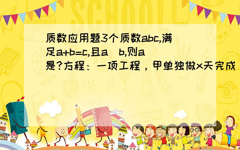 质数应用题3个质数abc,满足a+b=c,且a〈b,则a是?方程：一项工程，甲单独做x天完成，乙y天完成，2人合作多少天完成？