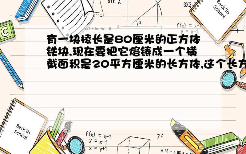 有一块棱长是80厘米的正方体铁块,现在要把它熔铸成一个横截面积是20平方厘米的长方体,这个长方体的长是多少厘米?