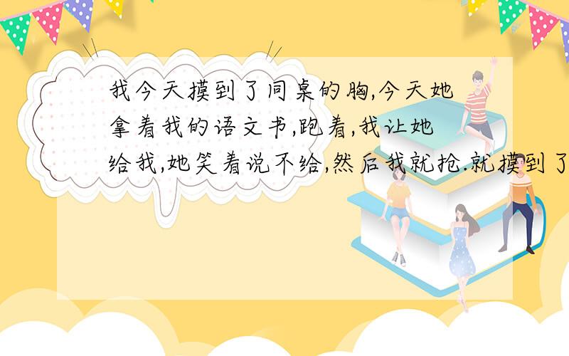 我今天摸到了同桌的胸,今天她拿着我的语文书,跑着,我让她给我,她笑着说不给,然后我就抢.就摸到了怎么道歉?