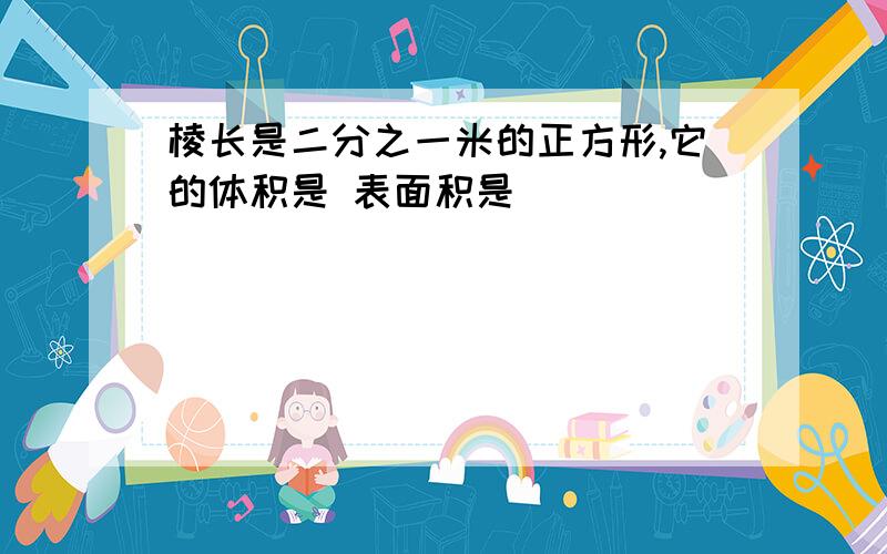 棱长是二分之一米的正方形,它的体积是 表面积是