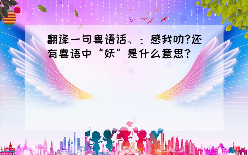 翻译一句粤语话、：感我叻?还有粤语中“妖”是什么意思?