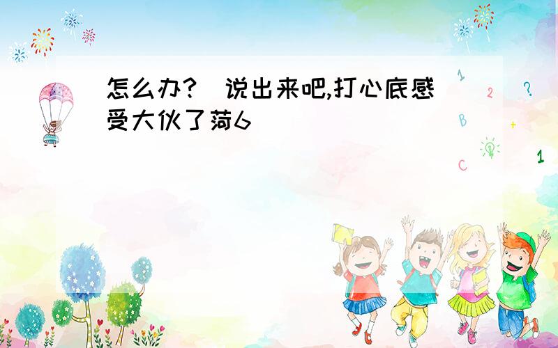 怎么办?　说出来吧,打心底感受大伙了菏6