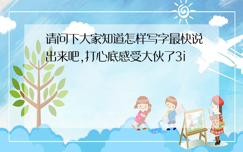 请问下大家知道怎样写字最快说出来吧,打心底感受大伙了3i