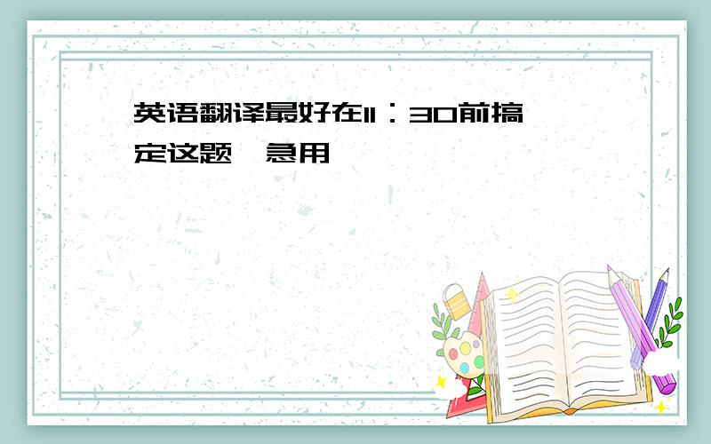 英语翻译最好在11：30前搞定这题,急用,