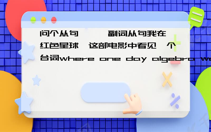 问个从句——>副词从句我在《红色星球》这部电影中看见一个台词where one day algebra would save pur lives这里为什么要用where来引导one day是时间副词应该用as when 之类的连接词来引导吧where是地方