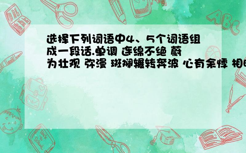 选择下列词语中4、5个词语组成一段话.单调 连绵不绝 蔚为壮观 弥漫 斑斓辗转奔波 心有余悸 相映成趣 长盛不衰 挥之不去