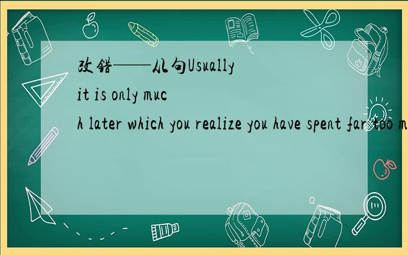 改错——从句Usually it is only much later which you realize you have spent far too much time there.答案是把WHICH改成THAT,为什么不能改成WHEN?