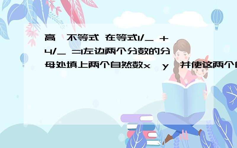 高一不等式 在等式1/_ +4/_ =1左边两个分数的分母处填上两个自然数x、y,并使这两个自然数的积最大,则这两高一不等式           在等式1/_ +4/_ =1左边两个分数的分母处填上两个自然数x、y,并使