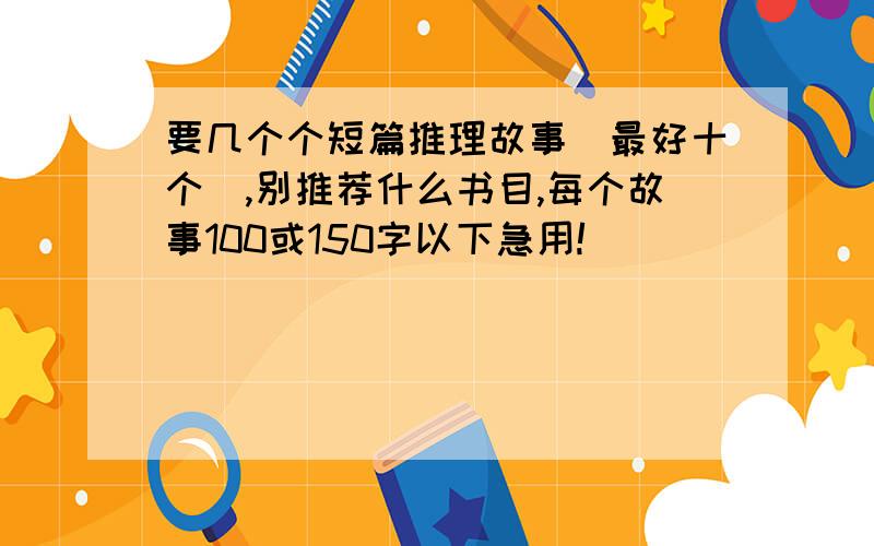 要几个个短篇推理故事(最好十个),别推荐什么书目,每个故事100或150字以下急用!