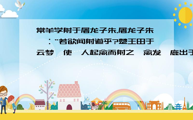 常羊学射于屠龙子朱.屠龙子朱曰：“若欲闻射道乎?楚王田于云梦,使虞人起禽而射之,禽发,鹿出于王左,麋交于王右.王引弓欲射,有鹄拂王旃而过,翼若垂云.王注矢于弓,不知其所射.养叔进曰：