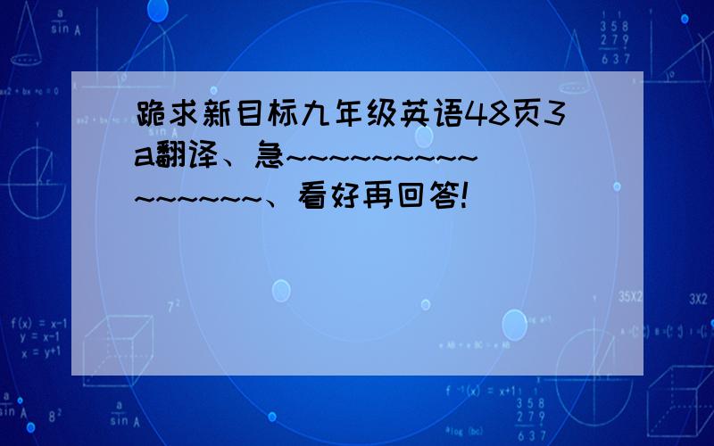 跪求新目标九年级英语48页3a翻译、急~~~~~~~~~~~~~~~、看好再回答!