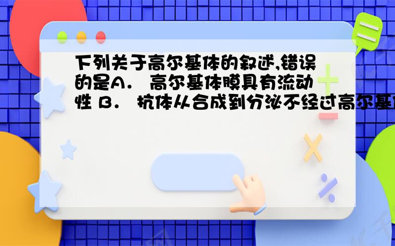 下列关于高尔基体的叙述,错误的是A． 高尔基体膜具有流动性 B． 抗体从合成到分泌不经过高尔基体C． 高尔基体膜主要 由磷脂和蛋白质构成 D高尔基体具有对蛋白质进行加工的功能