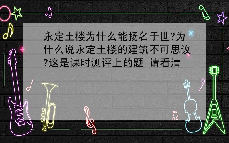 永定土楼为什么能扬名于世?为什么说永定土楼的建筑不可思议?这是课时测评上的题 请看清