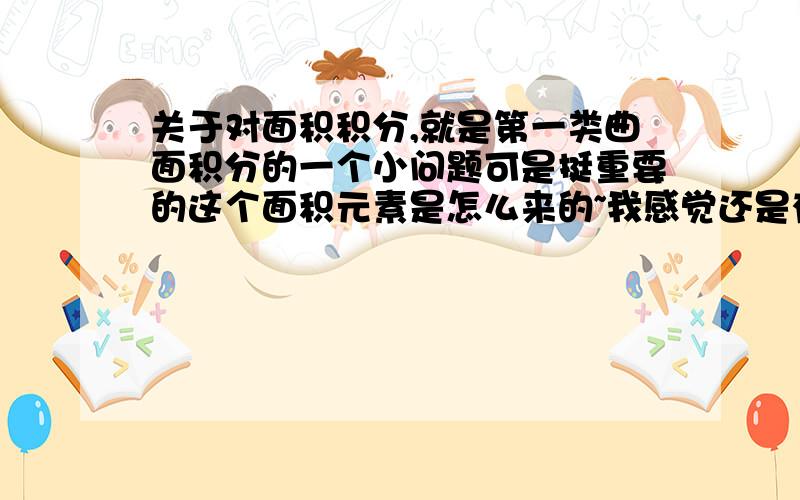 关于对面积积分,就是第一类曲面积分的一个小问题可是挺重要的这个面积元素是怎么来的~我感觉还是有点天外飞仙...一头雾水~应该是前两句话没看懂..