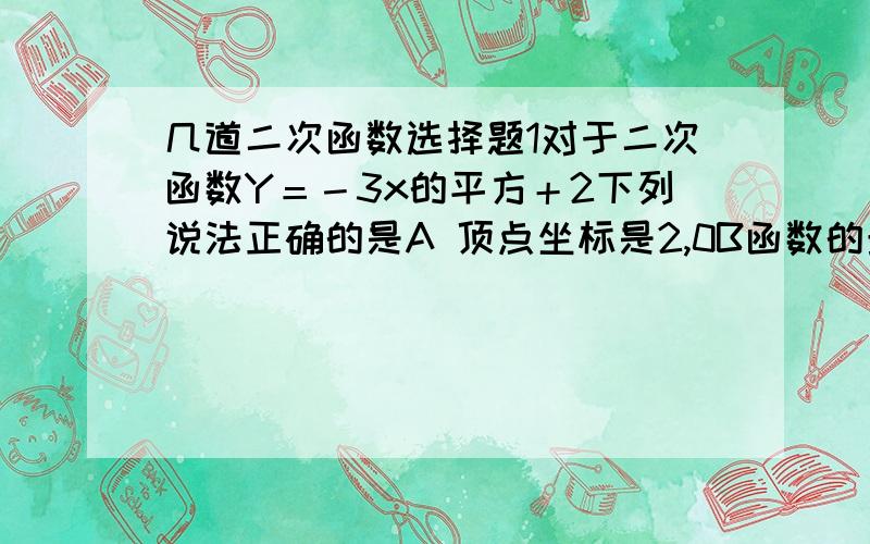 几道二次函数选择题1对于二次函数Y＝－3x的平方＋2下列说法正确的是A 顶点坐标是2,0B函数的最大值为0C函数值y随x的增大而减小D图像开口向下,关于y轴对称当（ ）是,二次函数y＝x的平方－4x