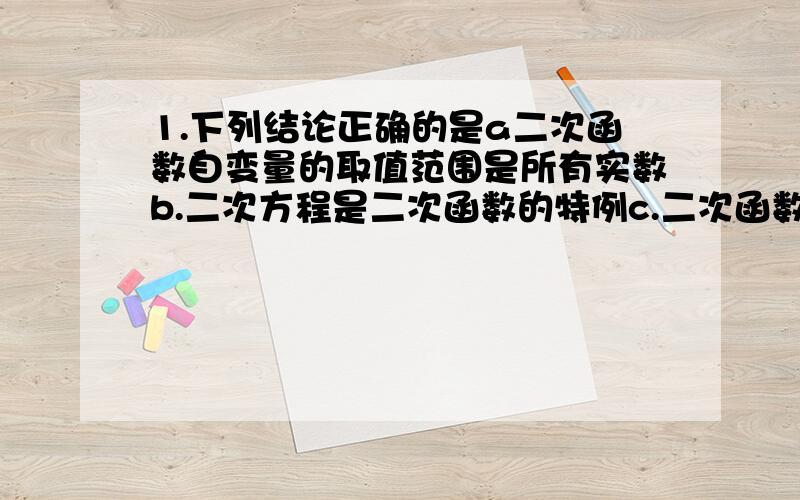 1.下列结论正确的是a二次函数自变量的取值范围是所有实数b.二次方程是二次函数的特例c.二次函数的取值范围是非零实数2.函数y=ax^2+bx+c（a、b、c是常数）是二次函数的条件是A.a、b、c都不等