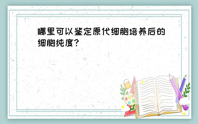 哪里可以鉴定原代细胞培养后的细胞纯度?