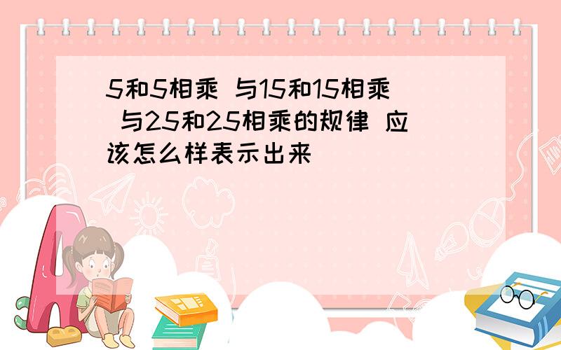 5和5相乘 与15和15相乘 与25和25相乘的规律 应该怎么样表示出来