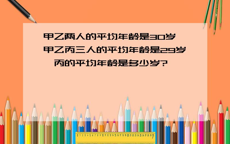 甲乙两人的平均年龄是30岁,甲乙丙三人的平均年龄是29岁,丙的平均年龄是多少岁?