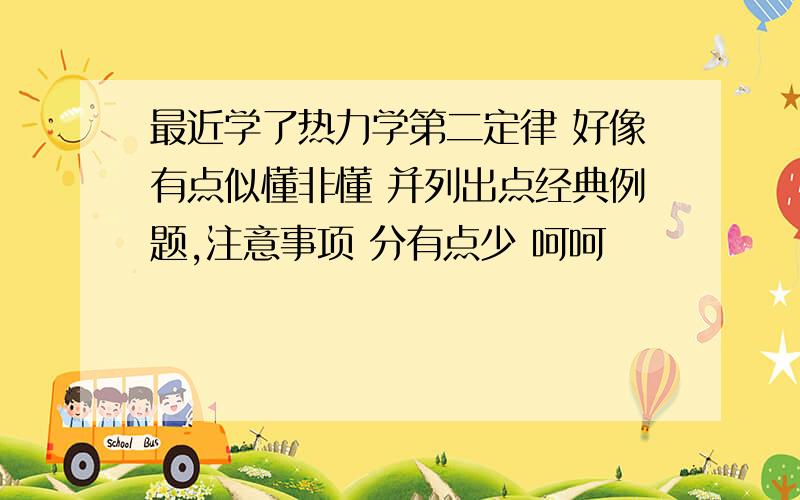 最近学了热力学第二定律 好像有点似懂非懂 并列出点经典例题,注意事项 分有点少 呵呵