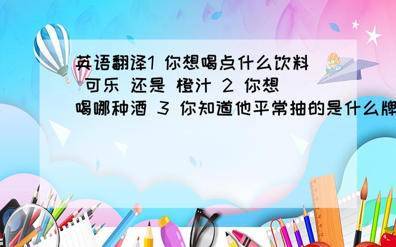 英语翻译1 你想喝点什么饮料 可乐 还是 橙汁 2 你想喝哪种酒 3 你知道他平常抽的是什么牌子的香烟吗?4 我请你喝点饮料吧 5 我还能再喝点酒么?6 他今天喝了一点酒 / 喝了太多酒7 你今天喝了