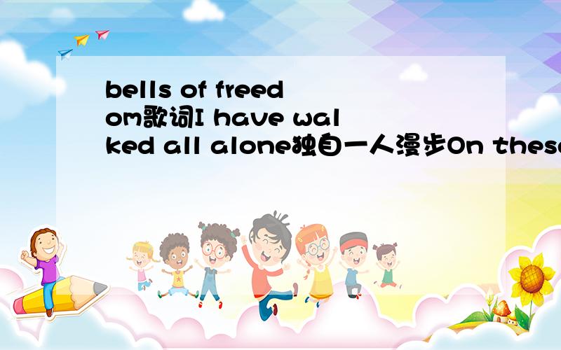 bells of freedom歌词I have walked all alone独自一人漫步On these streets I call home走在这些我称为家的街区Streets of hope Streets of fear希望的街道 恐惧的街道Through the sidewalk cracks time disappears时间透过人行道