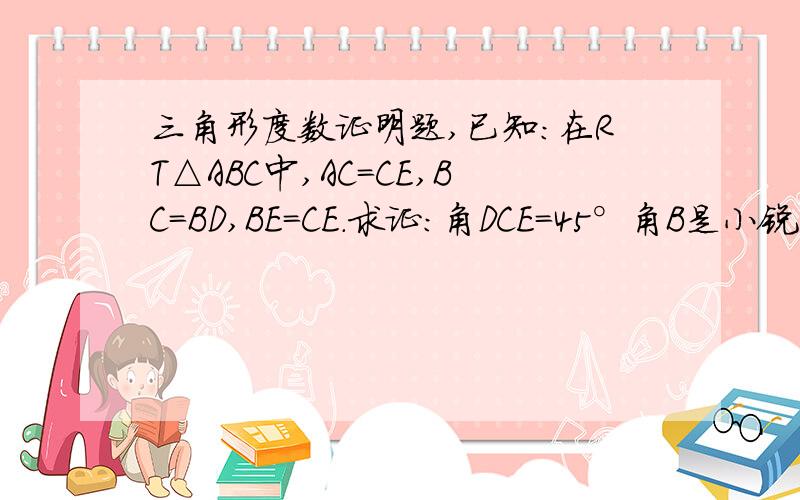 三角形度数证明题,已知：在RT△ABC中,AC=CE,BC=BD,BE=CE.求证:角DCE=45°角B是小锐角，A是大锐角，C是直角，D,E在AB上