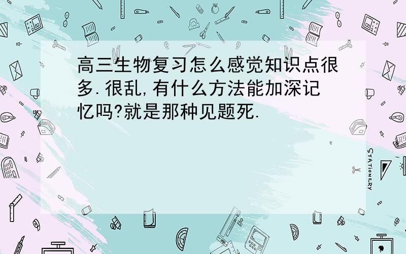 高三生物复习怎么感觉知识点很多.很乱,有什么方法能加深记忆吗?就是那种见题死.