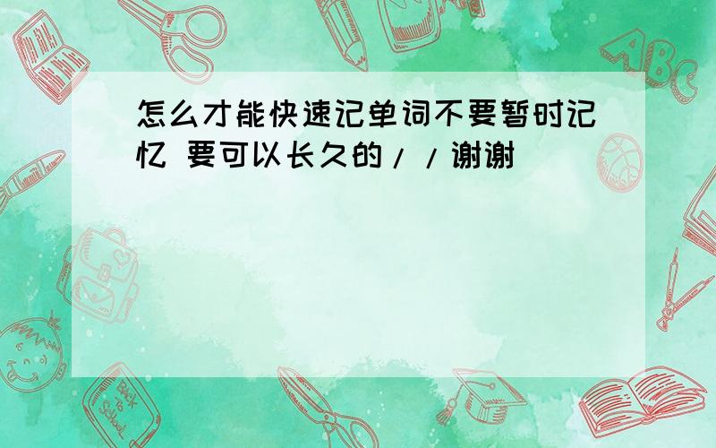 怎么才能快速记单词不要暂时记忆 要可以长久的//谢谢