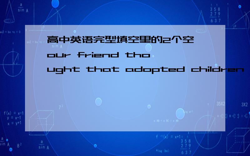 高中英语完型填空里的2个空,our friend thought that adopted children were not the same and they were right(silly).our Christmas boy brought color (love)into our lives with his good cheer,his wit.He made us look and act better than we were.n