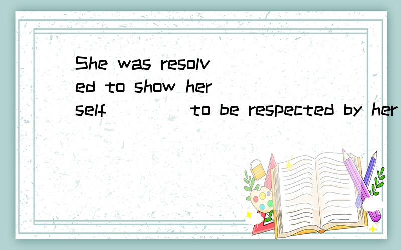 She was resolved to show herself ____to be respected by her colleagues?[A] worthless [B] worthwhile[C] worthy [D] worth