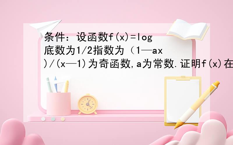 条件：设函数f(x)=log底数为1/2指数为（1—ax)/(x—1)为奇函数,a为常数.证明f(x)在区间（1,正无穷大）内单调递增