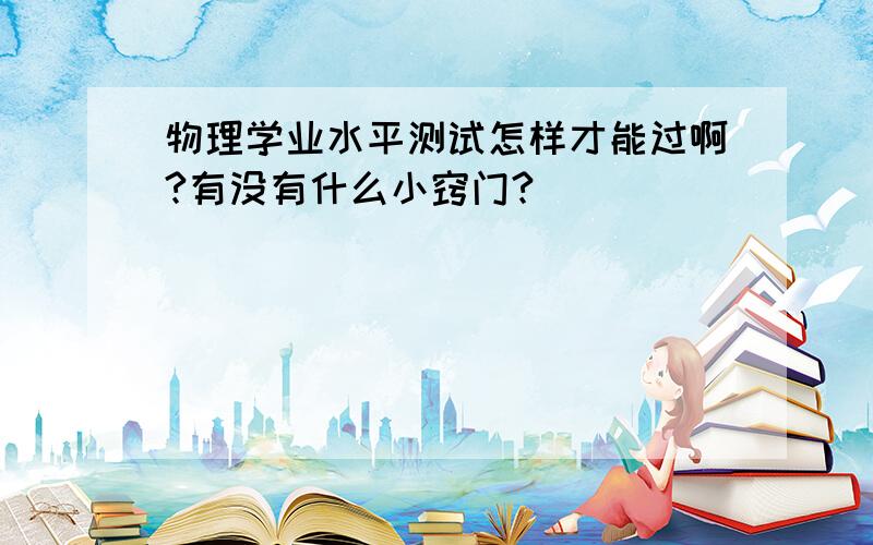 物理学业水平测试怎样才能过啊?有没有什么小窍门?