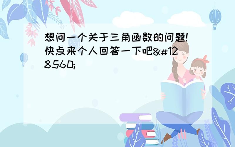 想问一个关于三角函数的问题!快点来个人回答一下吧😰