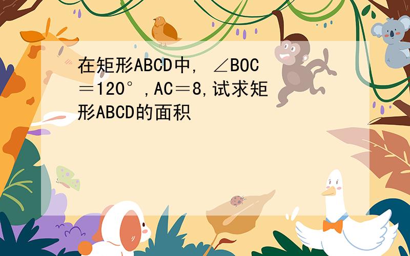 在矩形ABCD中, ∠BOC＝120°,AC＝8,试求矩形ABCD的面积