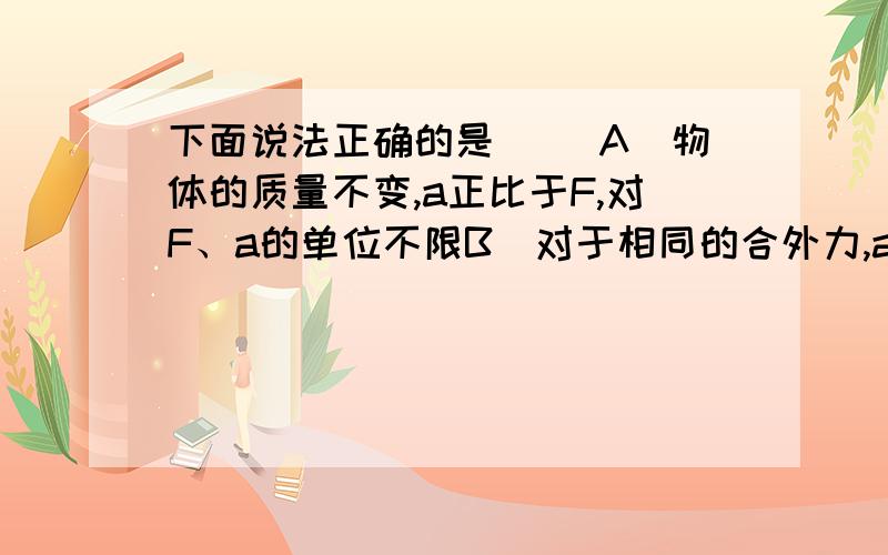 下面说法正确的是[ ]A．物体的质量不变,a正比于F,对F、a的单位不限B．对于相同的合外力,a反比于m,看了知道里面这个问题大部分都说只选D,但是AB错误的原因还是不了解.希望解释下AB下面说法