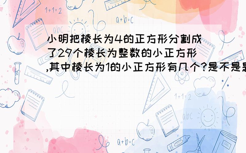 小明把棱长为4的正方形分割成了29个棱长为整数的小正方形,其中棱长为1的小正方形有几个?是不是题目错了啊面积才16哎``怎么分?恩``是抄错了``SORRY``怪不得``