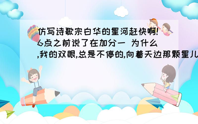 仿写诗歌宗白华的星河赶快啊!6点之前说了在加分一 为什么,我的双眼,总是不停的,向着天边那颗星儿看着?在这四周的黑夜中,只有灼热的他映着了我心中的一点光明.二我愿听星河绕月的歌声