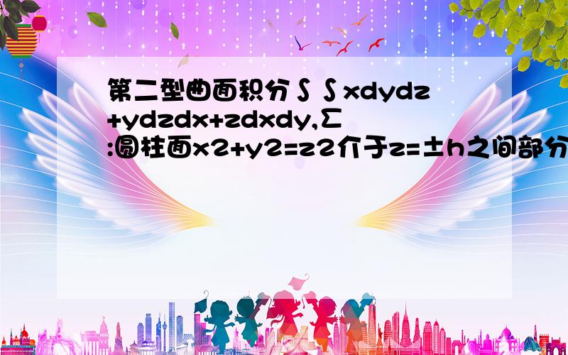 第二型曲面积分∫∫xdydz+ydzdx+zdxdy,∑:圆柱面x2+y2=z2介于z=±h之间部分的外表面(a和h均大于0)