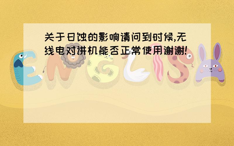 关于日蚀的影响请问到时候,无线电对讲机能否正常使用谢谢!