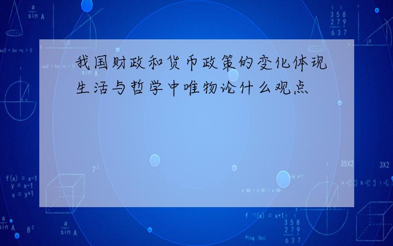 我国财政和货币政策的变化体现生活与哲学中唯物论什么观点