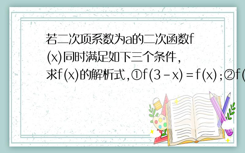 若二次项系数为a的二次函数f(x)同时满足如下三个条件,求f(x)的解析式,①f(3－x)＝f(x);②f(1)＝0;③对任意实数x,都有f(x)≥1/4a-1/2恒成立.第③的a是在分母上.