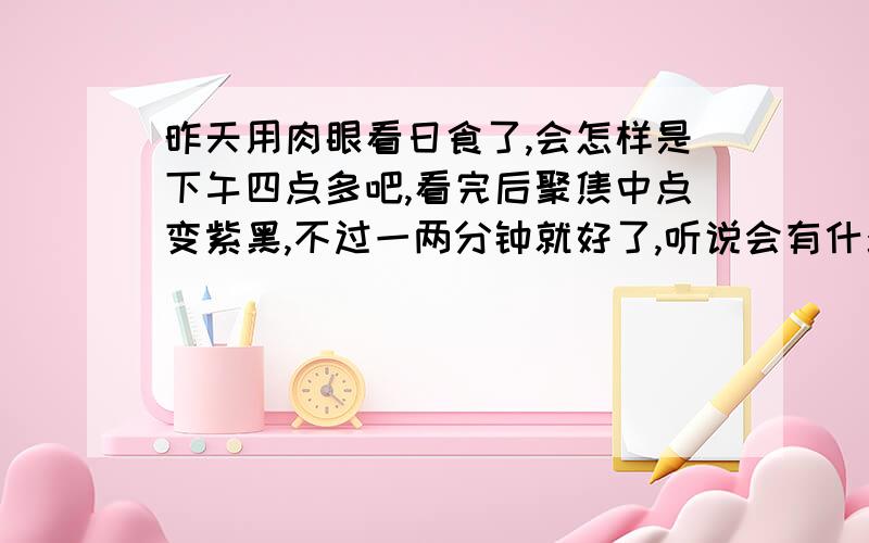 昨天用肉眼看日食了,会怎样是下午四点多吧,看完后聚焦中点变紫黑,不过一两分钟就好了,听说会有什么日食症,