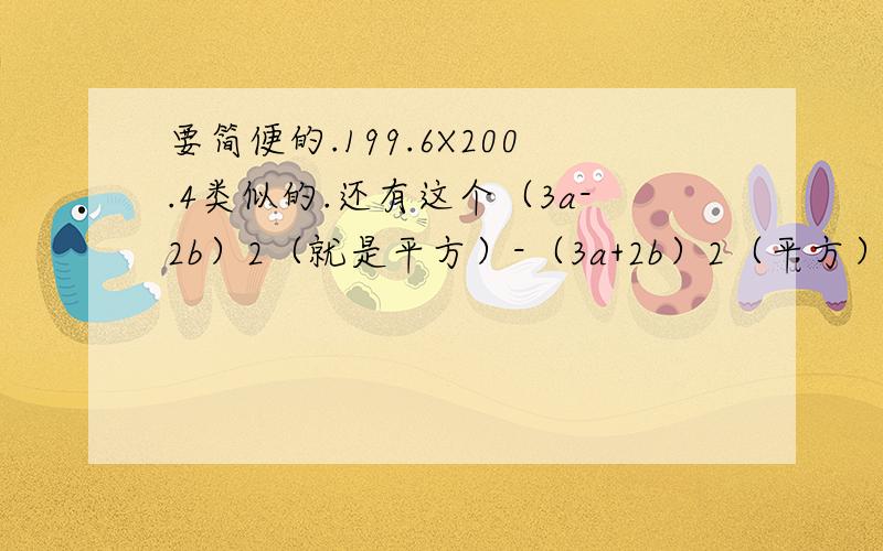 要简便的.199.6X200.4类似的.还有这个（3a-2b）2（就是平方）-（3a+2b）2（平方）