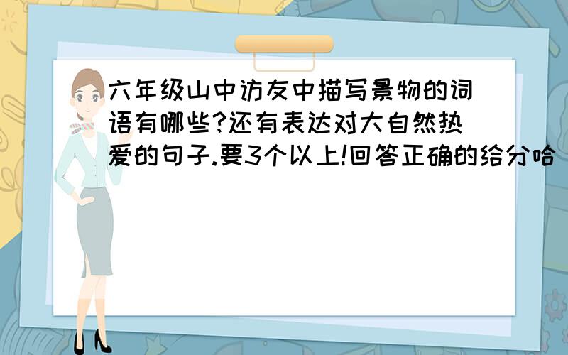 六年级山中访友中描写景物的词语有哪些?还有表达对大自然热爱的句子.要3个以上!回答正确的给分哈