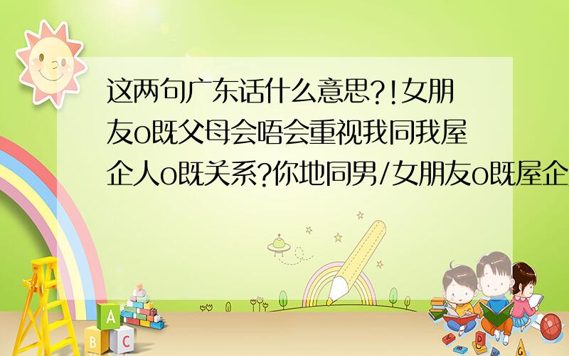 这两句广东话什么意思?!女朋友o既父母会唔会重视我同我屋企人o既关系?你地同男/女朋友o既屋企人多唔多野讲?其实大体我明白什么意思我只要是不明白这个“o”是什么意思~