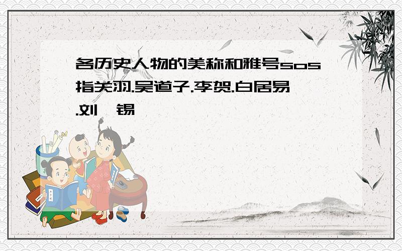 各历史人物的美称和雅号sos指关羽.吴道子.李贺.白居易.刘禹锡