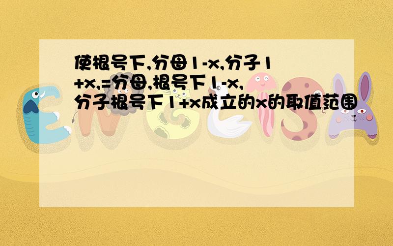 使根号下,分母1-x,分子1+x,=分母,根号下1-x,分子根号下1+x成立的x的取值范围