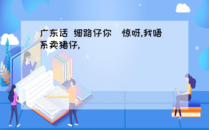 广东话 细路仔你冇惊呀,我唔系卖猪仔,