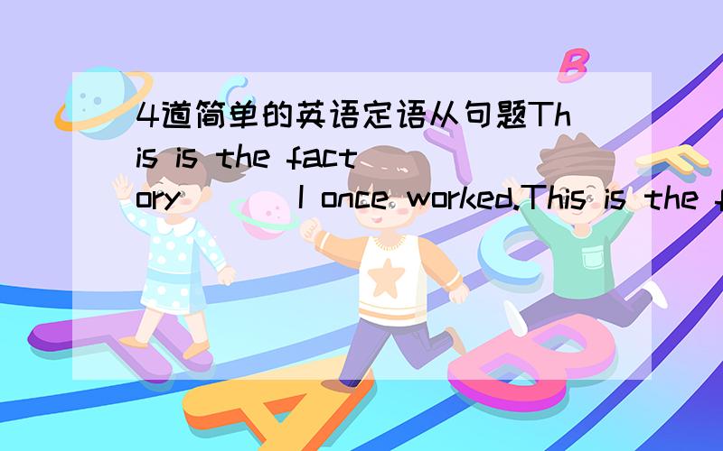 4道简单的英语定语从句题This is the factory ( ) I once worked.This is the factory ( ) I once visited.I will never foeget the day ( ) I joined the party.I will never foeget the day ( ) I spent in shanghai.答案+简析